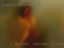 I am fuck in Sherman, Illinois single male looking for some fun.
