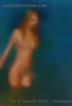 I'm a nudist to fuck in Albuquerque, NM and enjoy it.